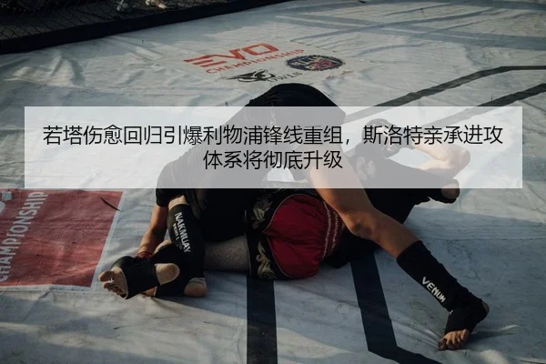 若塔伤愈回归引爆利物浦锋线重组，斯洛特亲承进攻体系将彻底升级